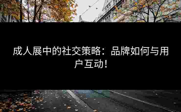 成人展中的社交策略：品牌如何与用户互动！