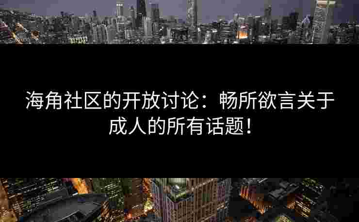 海角社区的开放讨论：畅所欲言关于成人的所有话题！