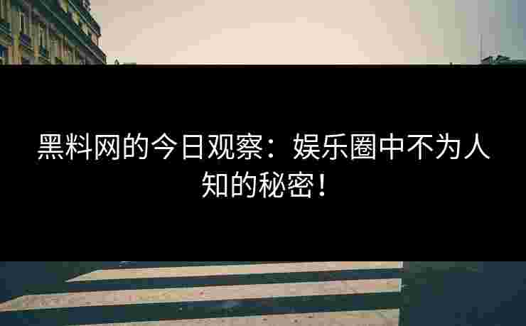 黑料网的今日观察：娱乐圈中不为人知的秘密！