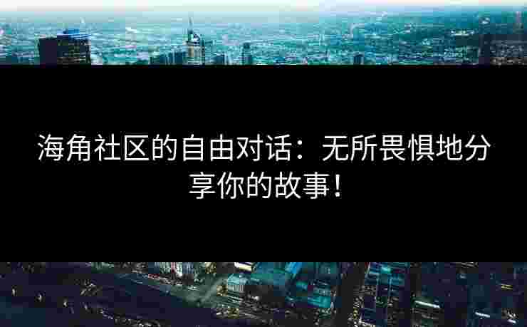 海角社区的自由对话：无所畏惧地分享你的故事！