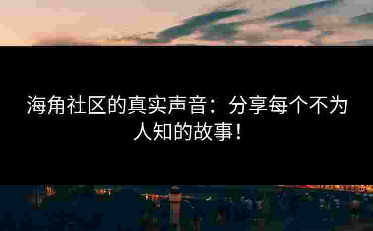 海角社区的真实声音：分享每个不为人知的故事！