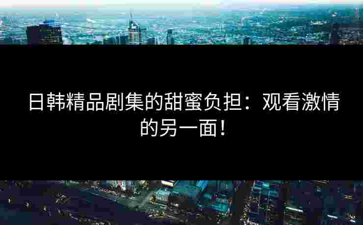 日韩精品剧集的甜蜜负担：观看激情的另一面！