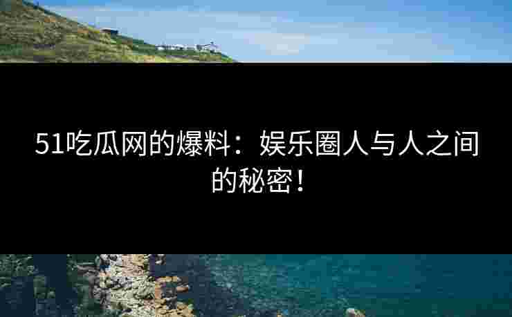 51吃瓜网的爆料：娱乐圈人与人之间的秘密！