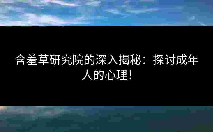 含羞草研究院的深入揭秘：探讨成年人的心理！