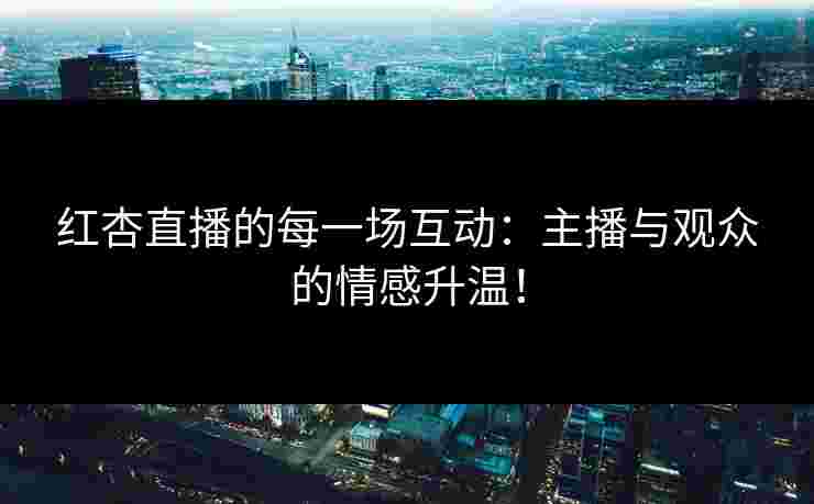 红杏直播的每一场互动：主播与观众的情感升温！