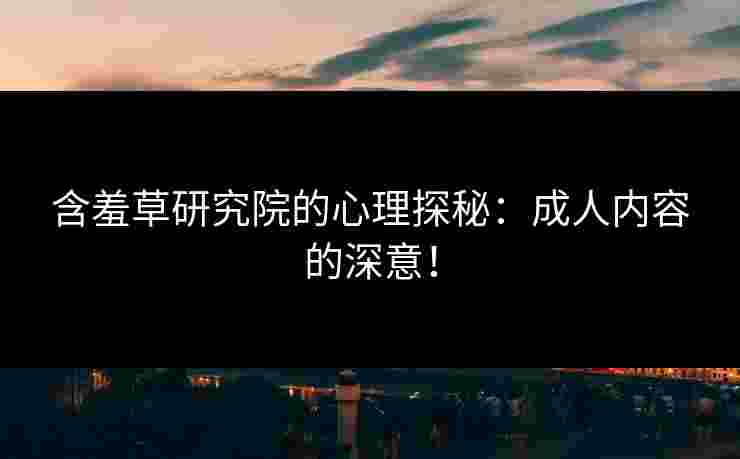 含羞草研究院的心理探秘：成人内容的深意！