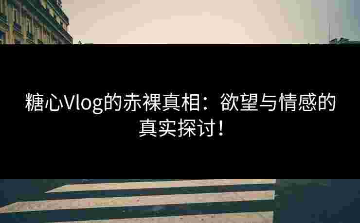 糖心Vlog的赤裸真相：欲望与情感的真实探讨！
