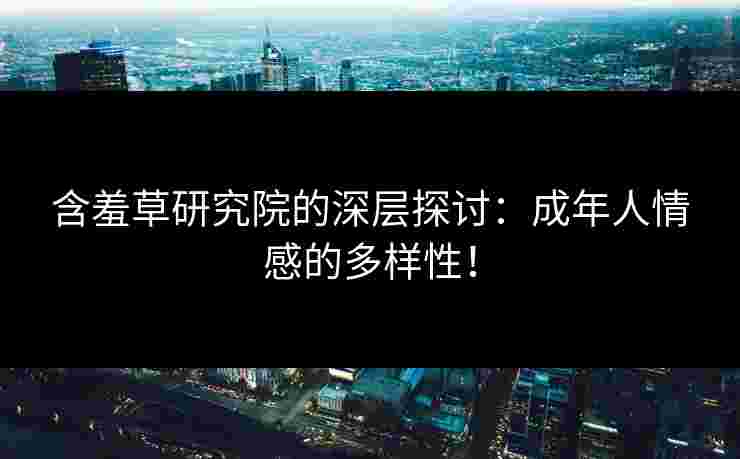 含羞草研究院的深层探讨：成年人情感的多样性！
