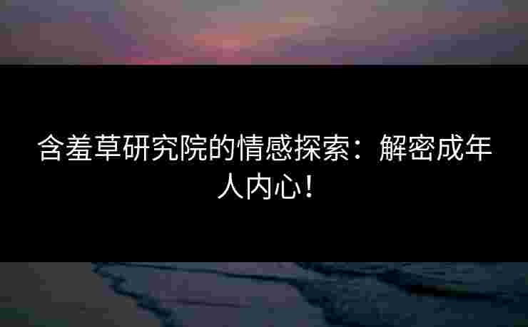 含羞草研究院的情感探索：解密成年人内心！