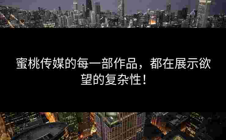 蜜桃传媒的每一部作品，都在展示欲望的复杂性！