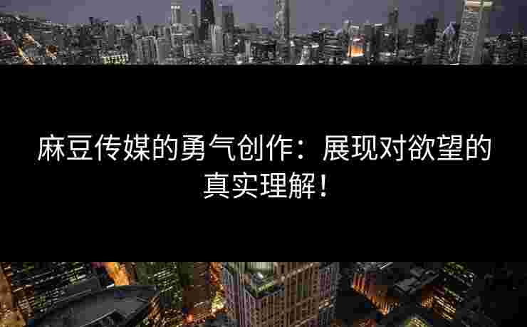 麻豆传媒的勇气创作:展现对欲望的真实理解! 麻豆传媒的勇气创作:展现对欲望的真实理解!