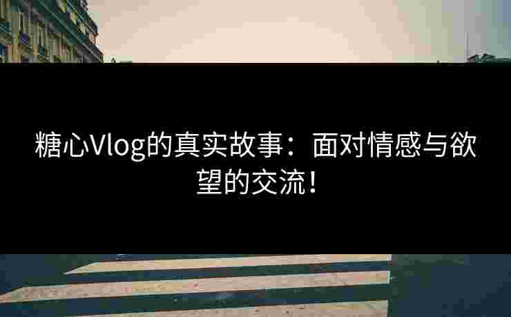 糖心Vlog的真实故事:面对情感与欲望的交流! 糖心Vlog的真实故事:面对情感与欲望的交流!