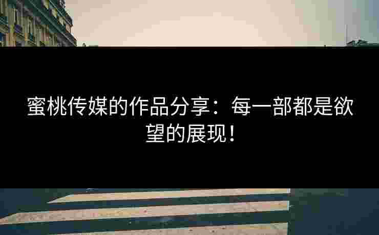 蜜桃传媒的作品分享：每一部都是欲望的展现！