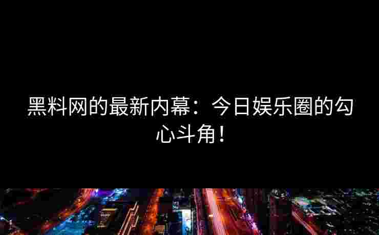 黑料网的最新内幕：今日娱乐圈的勾心斗角！