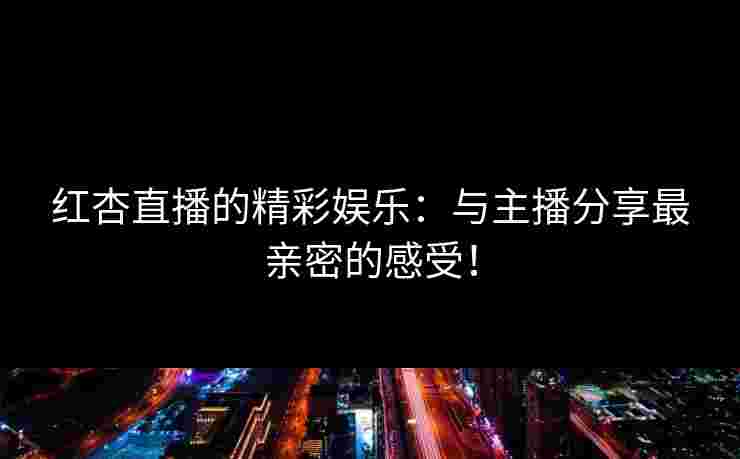 红杏直播的精彩娱乐：与主播分享最亲密的感受！