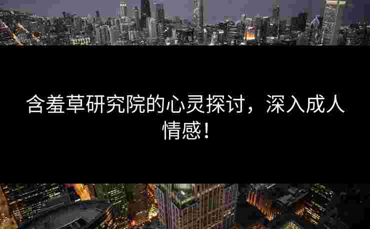 含羞草研究院的心灵探讨，深入成人情感！