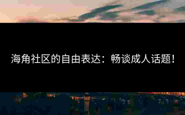海角社区的自由表达：畅谈成人话题！