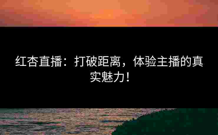 红杏直播：打破距离，体验主播的真实魅力！