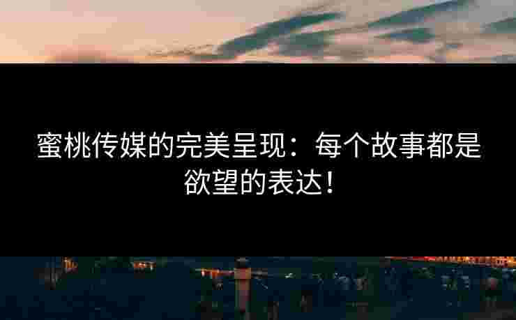 蜜桃传媒的完美呈现：每个故事都是欲望的表达！