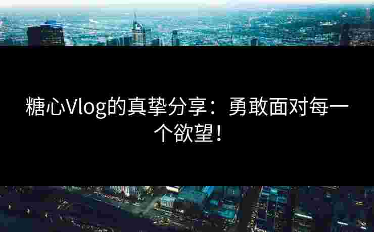 糖心Vlog的真挚分享：勇敢面对每一个欲望！