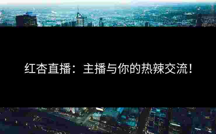 红杏直播：主播与你的热辣交流！