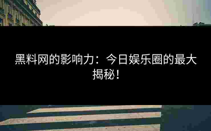 黑料网的影响力：今日娱乐圈的最大揭秘！