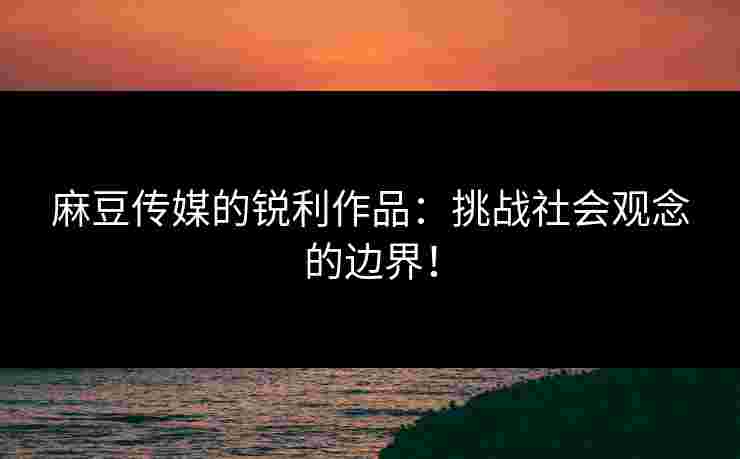 麻豆传媒的锐利作品：挑战社会观念的边界！