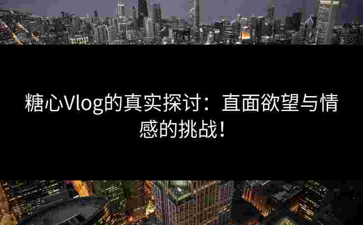 糖心Vlog的真实探讨：直面欲望与情感的挑战！
