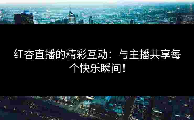 红杏直播的精彩互动：与主播共享每个快乐瞬间！