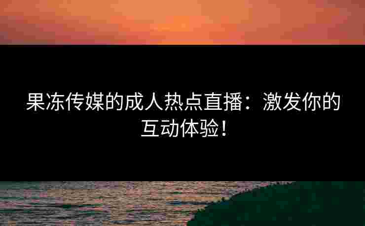 果冻传媒的成人热点直播：激发你的互动体验！