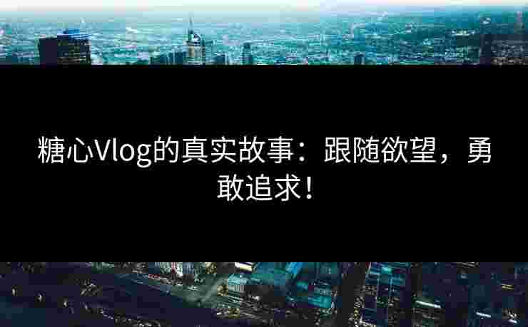 糖心Vlog的真实故事：跟随欲望，勇敢追求！