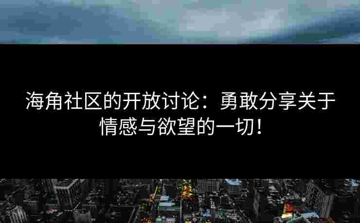海角社区的开放讨论：勇敢分享关于情感与欲望的一切！