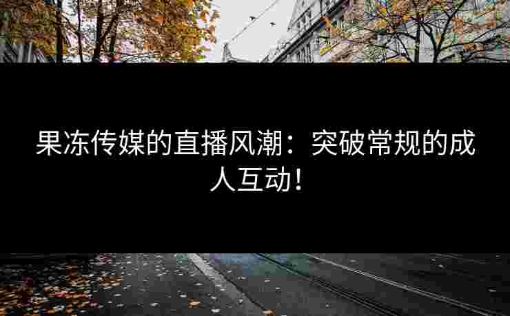 果冻传媒的直播风潮：突破常规的成人互动！