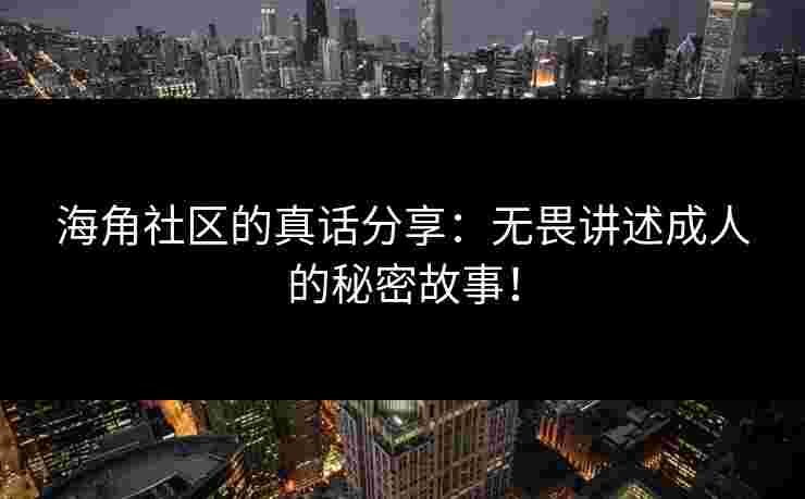 海角社区的真话分享：无畏讲述成人的秘密故事！