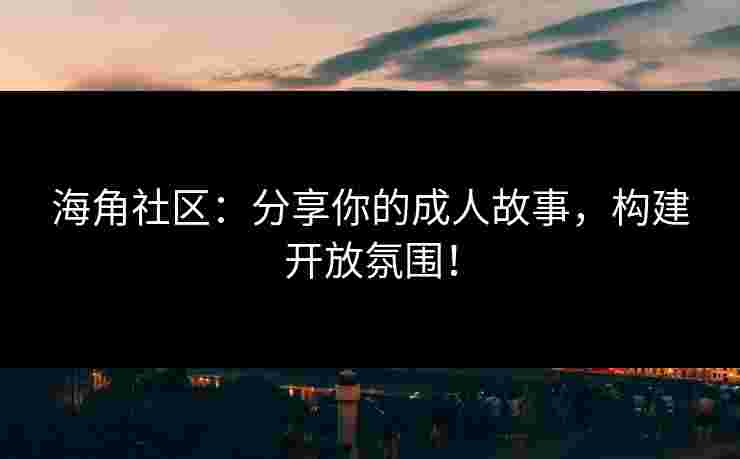 海角社区:分享你的成人故事,构建开放氛围! 海角社区:分享你的成人故事,构建开放氛围!