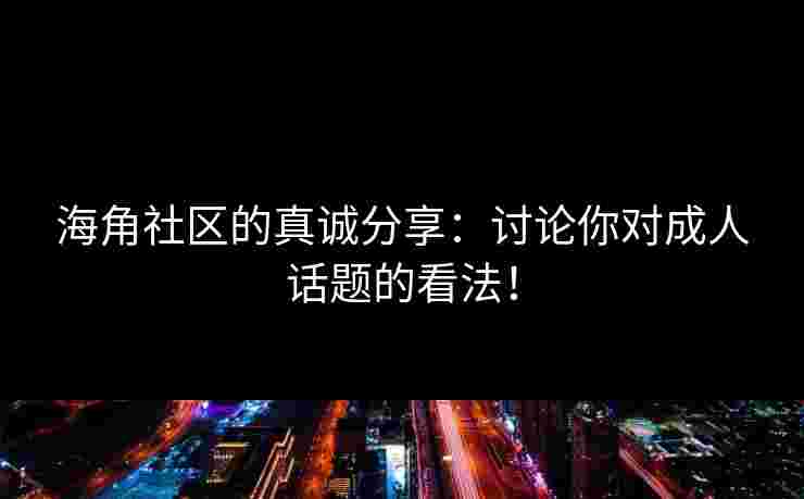 海角社区的真诚分享：讨论你对成人话题的看法！