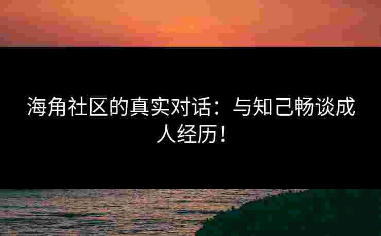 海角社区的真实对话：与知己畅谈成人经历！