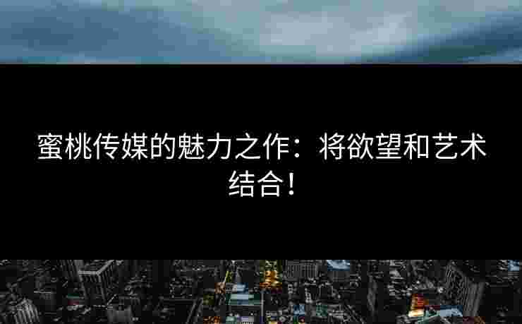 蜜桃传媒的魅力之作：将欲望和艺术结合！