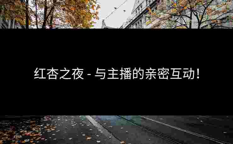 红杏之夜 - 与主播的亲密互动! 红杏之夜 - 与主播的亲密互动!