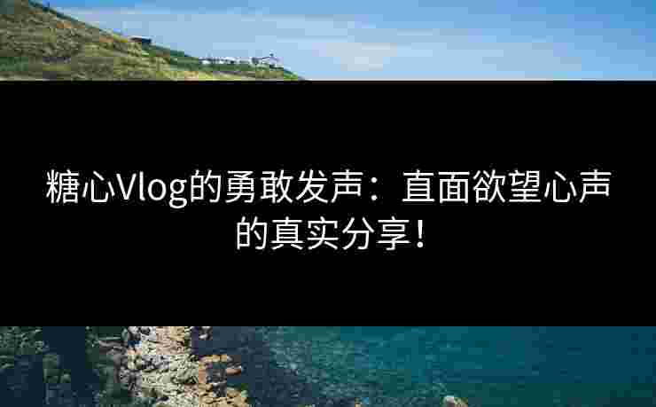 糖心Vlog的勇敢发声:直面欲望心声的真实分享! 糖心Vlog的勇敢发声:直面欲望心声的真实分享!