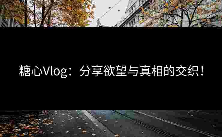 糖心Vlog：分享欲望与真相的交织！