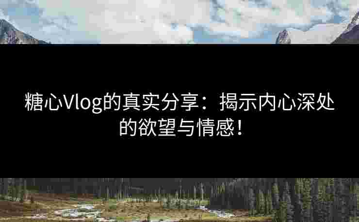 糖心Vlog的真实分享：揭示内心深处的欲望与情感！