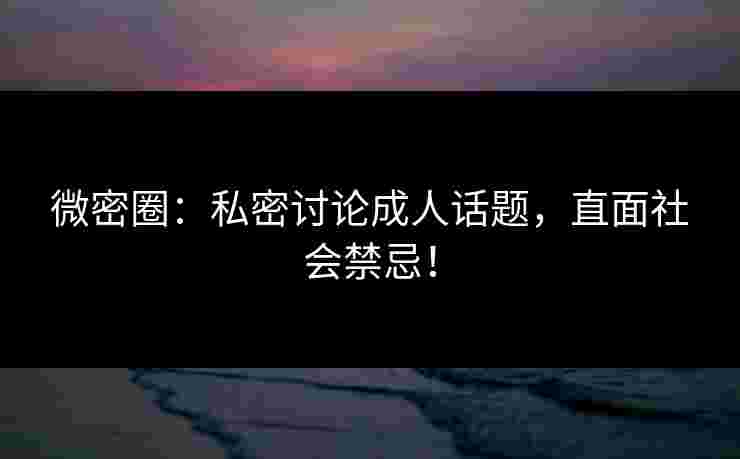 微密圈：私密讨论成人话题，直面社会禁忌！