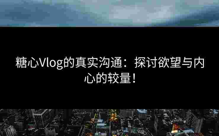 糖心Vlog的真实沟通：探讨欲望与内心的较量！
