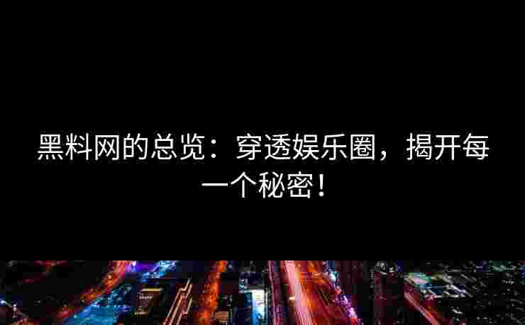 黑料网的总览：穿透娱乐圈，揭开每一个秘密！