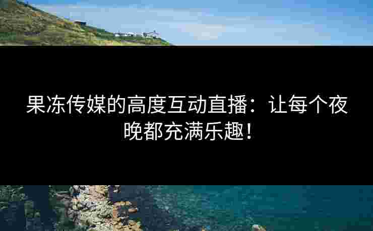 果冻传媒的高度互动直播：让每个夜晚都充满乐趣！