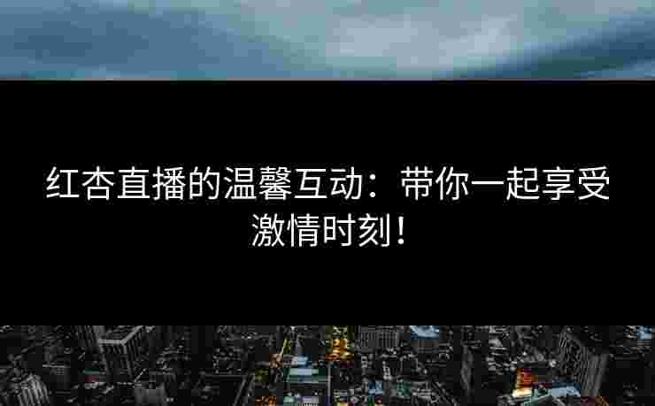 红杏直播的温馨互动:带你一起享受激情时刻! 红杏直播的温馨互动:带你一起享受激情时刻!