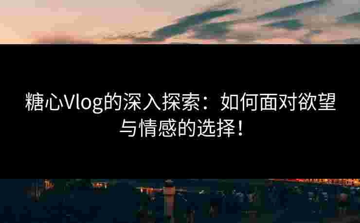 糖心Vlog的深入探索:如何面对欲望与情感的选择! 糖心Vlog的深入探索:如何面对欲望与情感的选择!