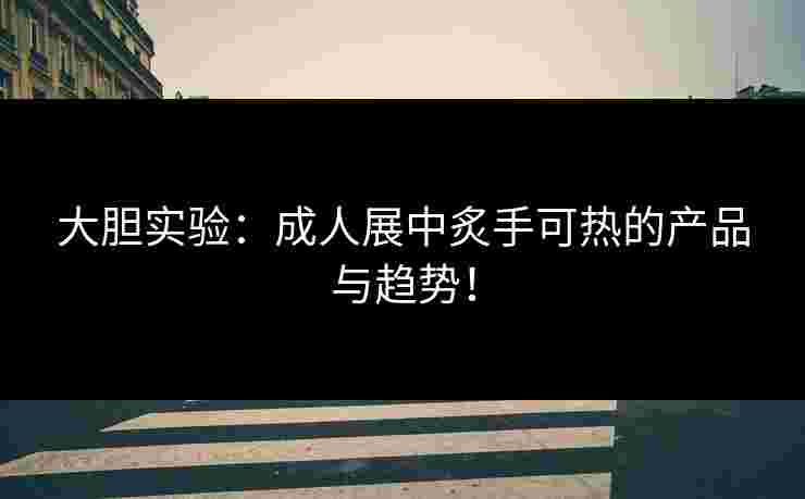 大胆实验：成人展中炙手可热的产品与趋势！