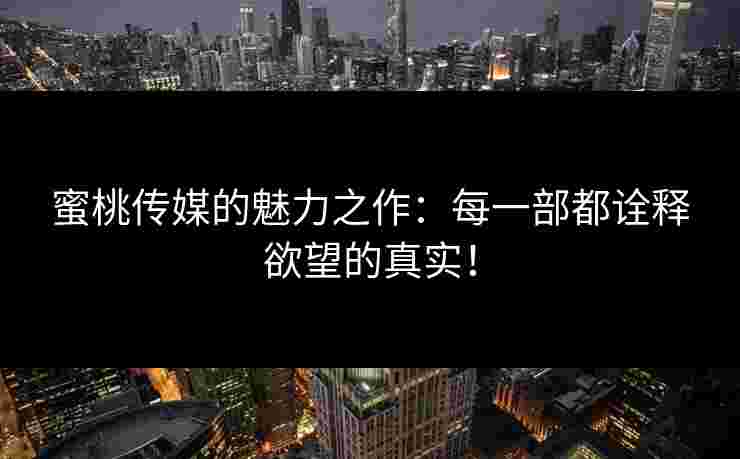 蜜桃传媒的魅力之作:每一部都诠释欲望的真实! 蜜桃传媒的魅力之作:每一部都诠释欲望的真实!